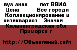 1.1) вуз знак : 50 лет ВВИА › Цена ­ 390 - Все города Коллекционирование и антиквариат » Значки   . Калининградская обл.,Приморск г.